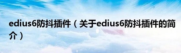 edius6防抖插件（关于edius6防抖插件的简介）