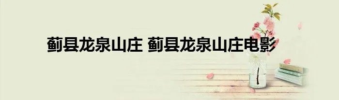 蓟县龙泉山庄 蓟县龙泉山庄电影