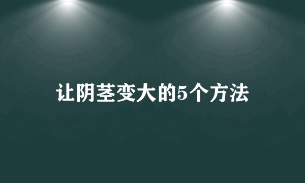 让阴茎变大的5个方法
