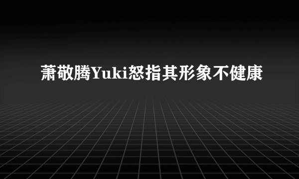 萧敬腾Yuki怒指其形象不健康