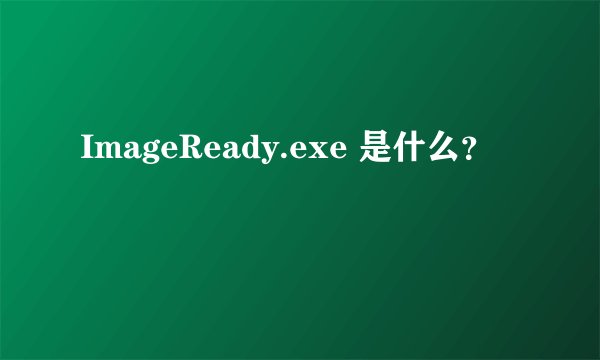 ImageReady.exe 是什么？
