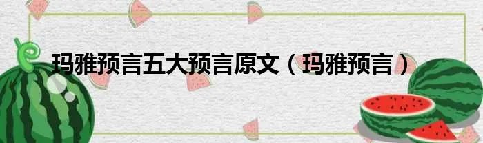 玛雅预言五大预言原文（玛雅预言）