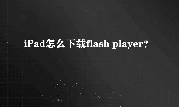 iPad怎么下载flash player?