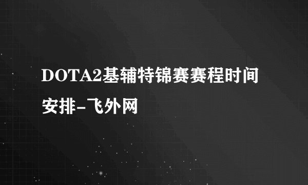 DOTA2基辅特锦赛赛程时间安排-飞外网