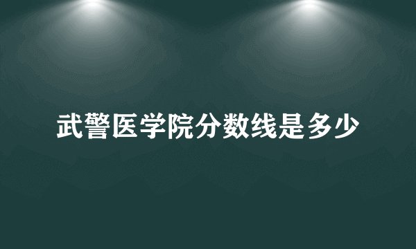 武警医学院分数线是多少