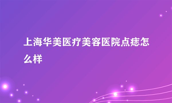 上海华美医疗美容医院点痣怎么样