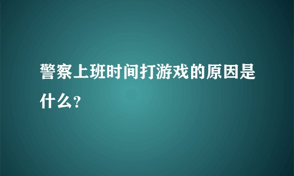 警察上班时间打游戏的原因是什么？