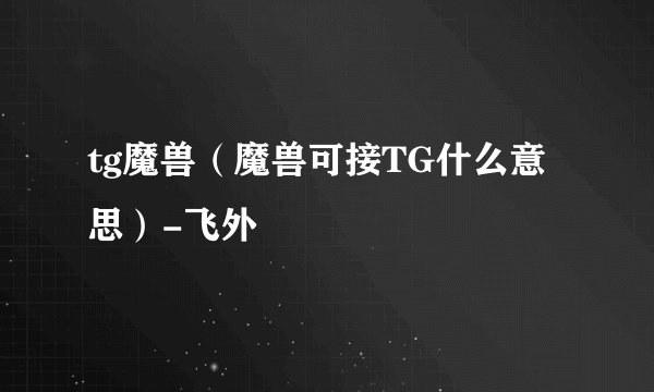 tg魔兽（魔兽可接TG什么意思）-飞外