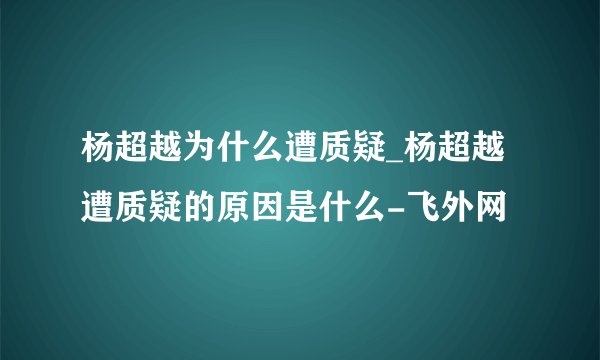 杨超越为什么遭质疑_杨超越遭质疑的原因是什么-飞外网