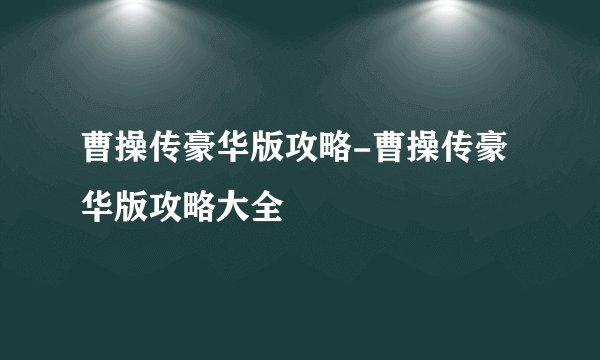 曹操传豪华版攻略-曹操传豪华版攻略大全