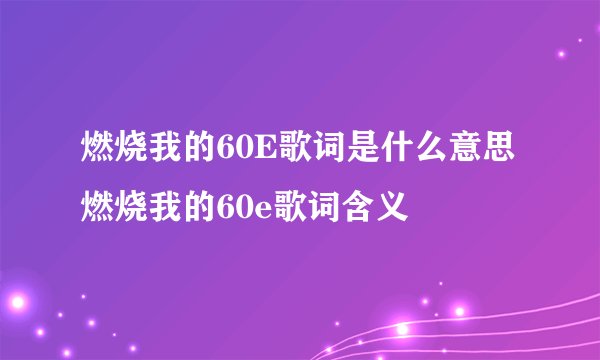 燃烧我的60E歌词是什么意思 燃烧我的60e歌词含义