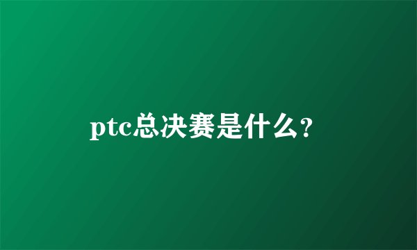 ptc总决赛是什么？