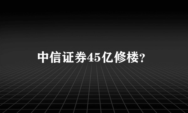 中信证券45亿修楼？