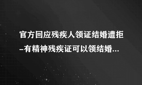 官方回应残疾人领证结婚遭拒-有精神残疾证可以领结婚证吗-飞外网
