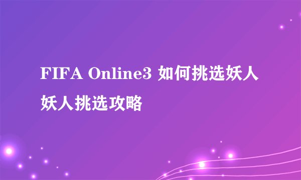 FIFA Online3 如何挑选妖人 妖人挑选攻略