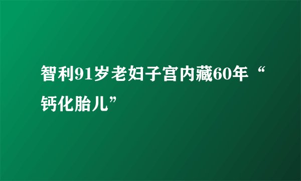 智利91岁老妇子宫内藏60年“钙化胎儿”