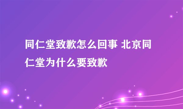 同仁堂致歉怎么回事 北京同仁堂为什么要致歉