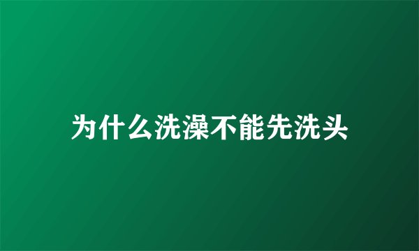 为什么洗澡不能先洗头