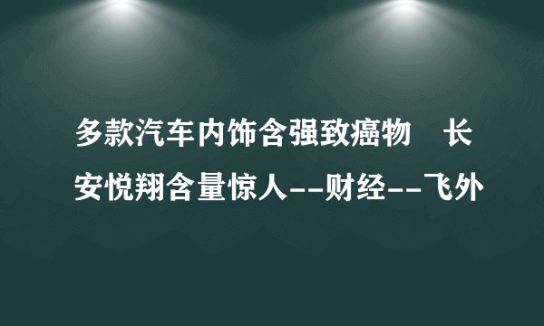 多款汽车内饰含强致癌物 长安悦翔含量惊人--财经--飞外