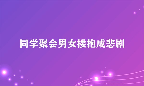 同学聚会男女搂抱成悲剧