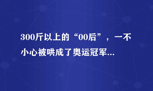 300斤以上的“00后”，一不小心被哄成了奥运冠军，这教练太厉害