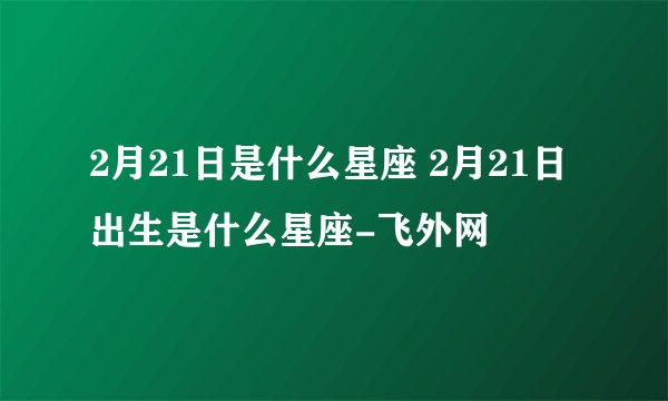 2月21日是什么星座 2月21日出生是什么星座-飞外网