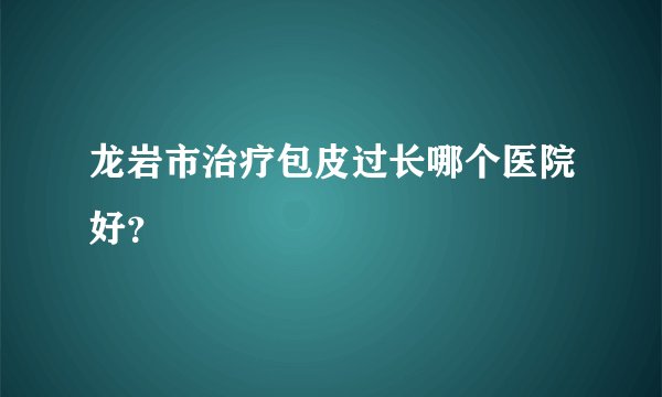 龙岩市治疗包皮过长哪个医院好？