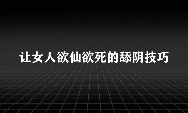 让女人欲仙欲死的舔阴技巧