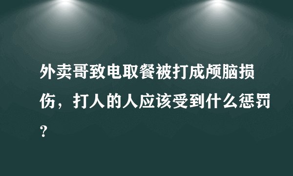 外卖哥致电取餐被打成颅脑损伤，打人的人应该受到什么惩罚？