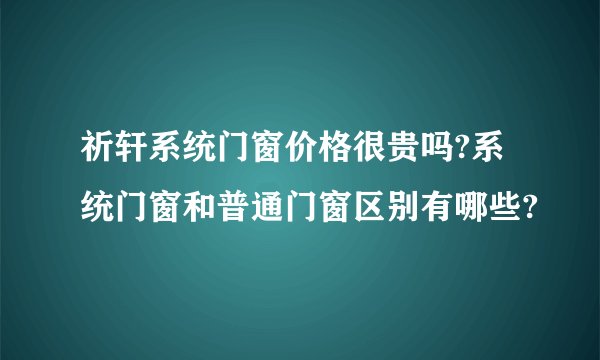 祈轩系统门窗价格很贵吗?系统门窗和普通门窗区别有哪些?