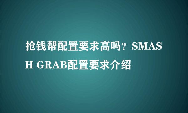抢钱帮配置要求高吗？SMASH GRAB配置要求介绍