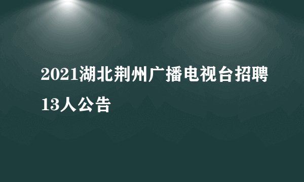 2021湖北荆州广播电视台招聘13人公告
