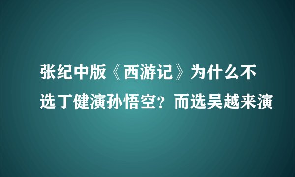 张纪中版《西游记》为什么不选丁健演孙悟空？而选吴越来演