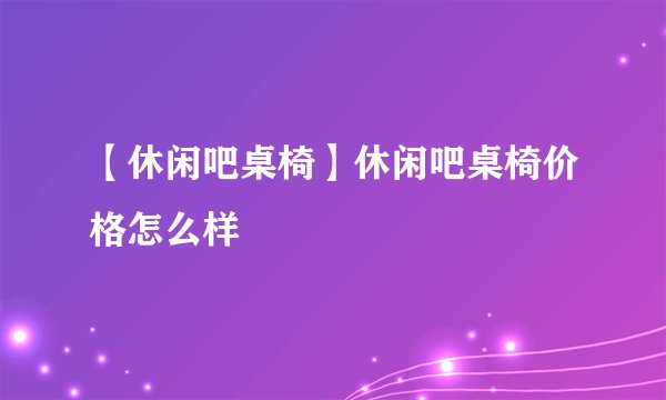 【休闲吧桌椅】休闲吧桌椅价格怎么样