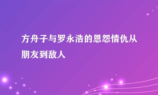 方舟子与罗永浩的恩怨情仇从朋友到敌人