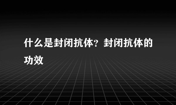 什么是封闭抗体？封闭抗体的功效