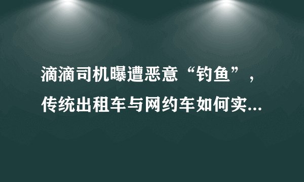滴滴司机曝遭恶意“钓鱼”，传统出租车与网约车如何实现互利共赢？