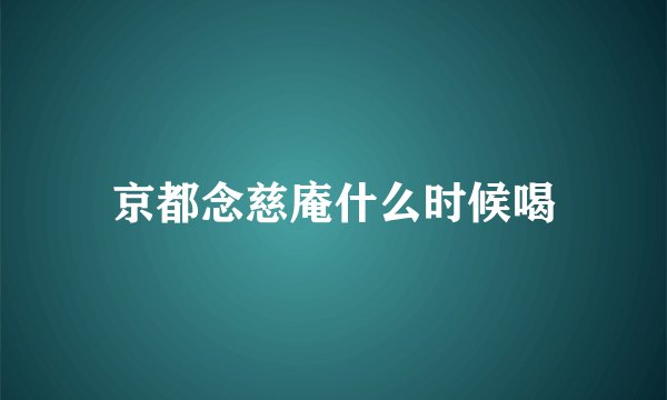 京都念慈庵什么时候喝