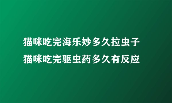 猫咪吃完海乐妙多久拉虫子 猫咪吃完驱虫药多久有反应