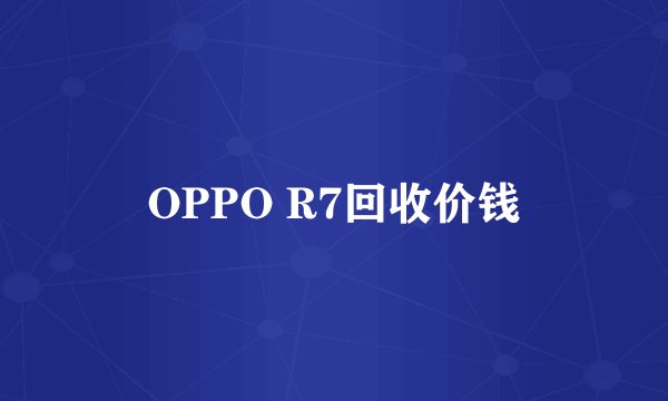OPPO R7回收价钱