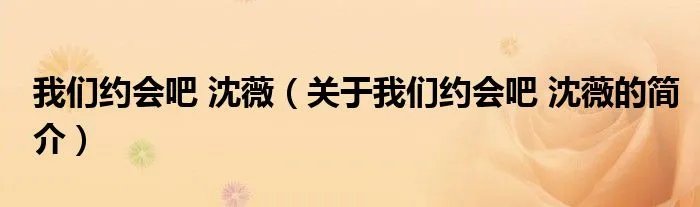 我们约会吧 沈薇（关于我们约会吧 沈薇的简介）