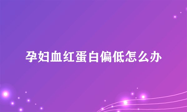 孕妇血红蛋白偏低怎么办