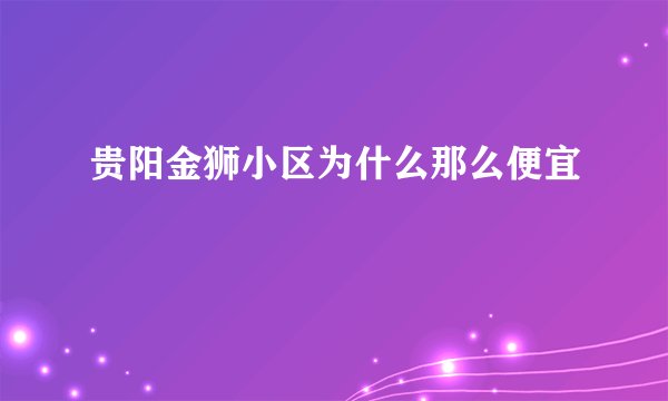 贵阳金狮小区为什么那么便宜