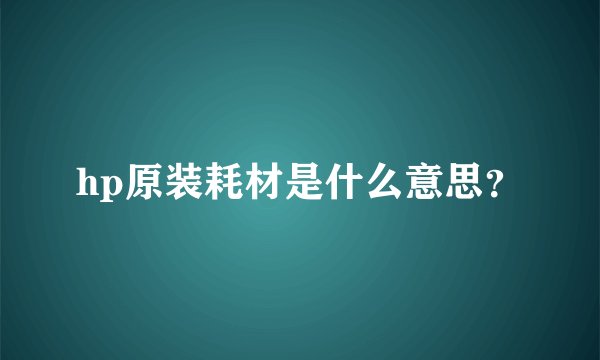 hp原装耗材是什么意思？