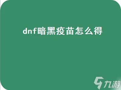 dnf暗黑疫苗怎么得 dnf暗黑疫苗怎么得到的
