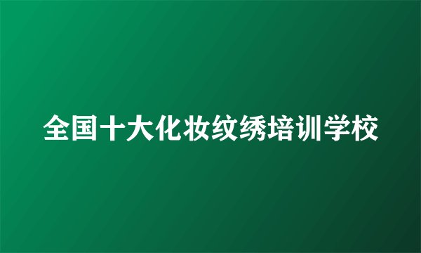 全国十大化妆纹绣培训学校