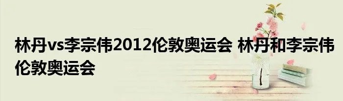林丹vs李宗伟2012伦敦奥运会 林丹和李宗伟伦敦奥运会