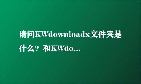 请问KWdownloadx文件夹是什么？和KWdownload文件夹有什么区别？可以删除吗？