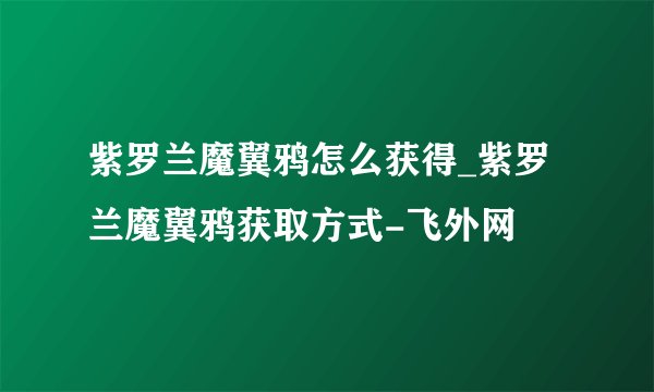 紫罗兰魔翼鸦怎么获得_紫罗兰魔翼鸦获取方式-飞外网