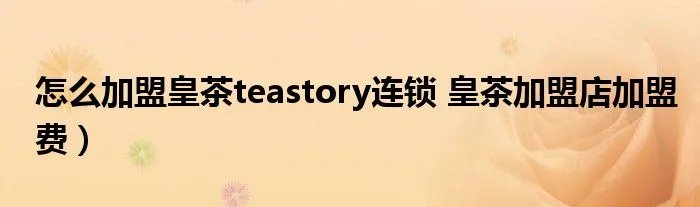 怎么加盟皇茶teastory连锁 皇茶加盟店加盟费）